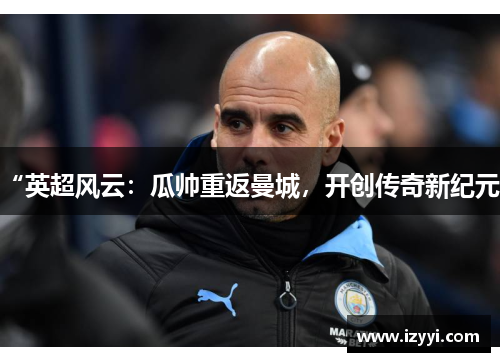 “英超风云：瓜帅重返曼城，开创传奇新纪元”