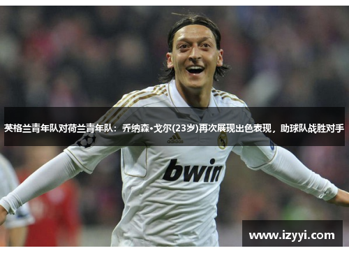 英格兰青年队对荷兰青年队：乔纳森·戈尔(23岁)再次展现出色表现，助球队战胜对手